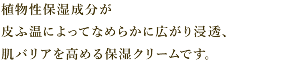 植物性保湿成分が皮ふ温によってなめらかに広がり浸透、肌バリアを高める保湿クリームです。