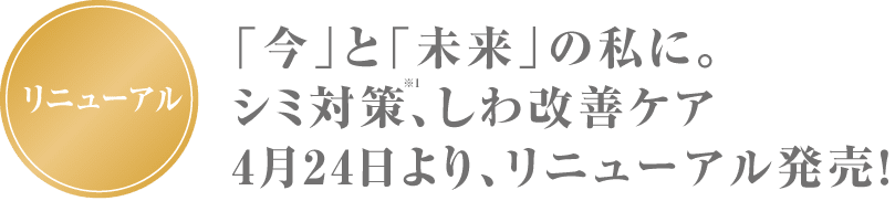 リニューアル 「今」と「未来」の私に。シミ対策※1、しわ改善ケア薬用美白シリーズがリニューアル!